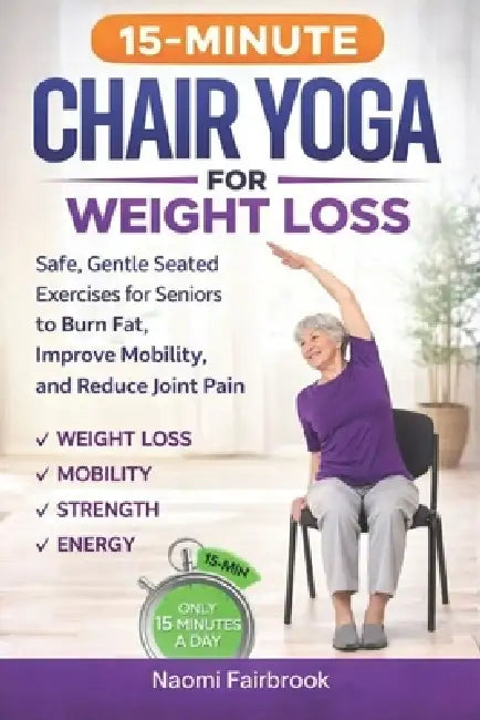 15-Minute Chair Yoga for Weight Loss: Safe, Gentle Seated Exercises for Seniors to Burn Fat, Improve Mobility, and Reduce Joint Pain by Naomi Fairbrook