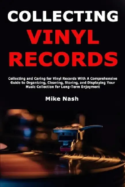 Collecting Vinyl Records: Collecting and Caring for Vinyl Records With A Comprehensive Guide to Organizing, Cleaning, Storing, and Displaying Your Mus by Mike Nash