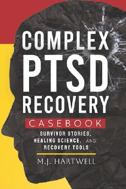Complex PTSD Recovery Casebook: Survivor Stories, Healing Science, and Recovery Tools by M. J. Hartwell