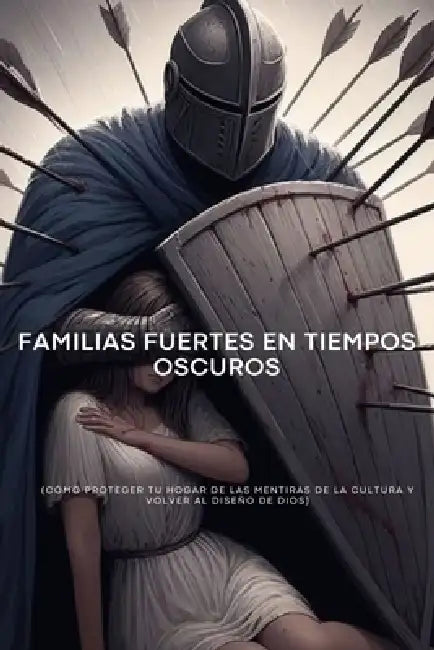 Familias Fuertes en Tiempos Oscuros: Cómo proteger tu hogar de las mentiras de la cultura y volver al diseño de Dios by Dennis Ricardo Moran Lara