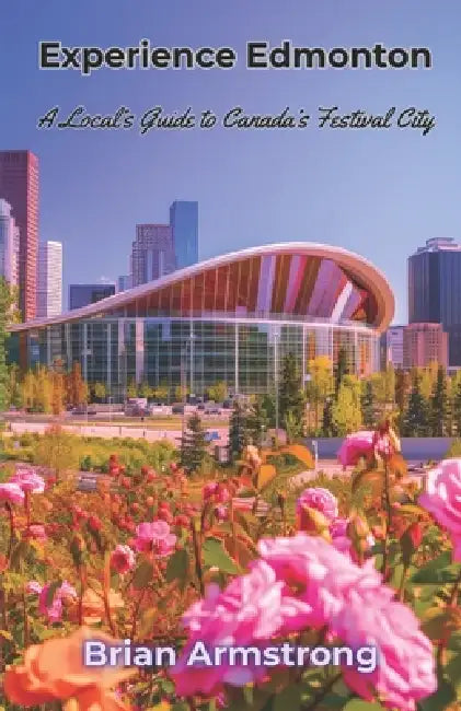 Experience Edmonton: A Local's Guide to Canada's Festival City by Brian Armstrong