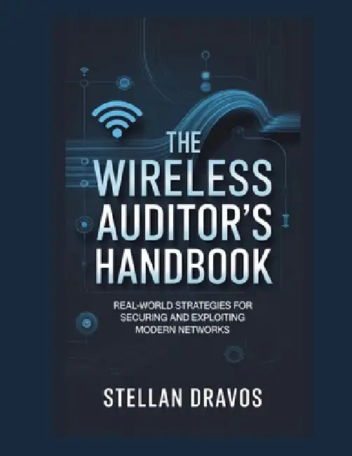 The Wireless Auditor's Handbook: Real-World Strategies for Securing and Exploiting Modern Networks by Stellan Dravos