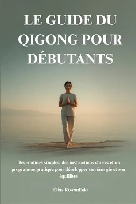 Le Guide Du Qigong Pour Débutants: Des routines simples, des instructions claires et un programme pratique pour développer son énergie et son équilibr by Elias Rowanfield