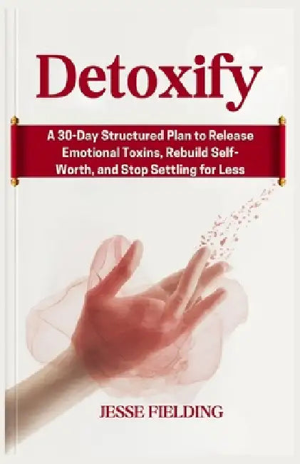 Detoxify: A 30-Day Structured Plan to Release Emotional Toxins, Rebuild Self-Worth, and Stop Settling for Less by Jesse Fielding
