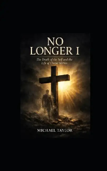No Longer I: The Death of the Self and the Life of Christ Within by Michael Taylor