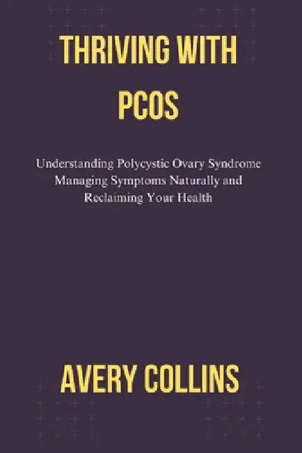 Thriving with Pcos: Understanding Polycystic Ovary Syndrome Managing Symptoms Naturally and Reclaiming Your Health by Avery Collins