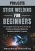 Stick Welding Projects for Beginners: A Complete Step-by-Step Guide to Practical Shielded Metal Arc Welding (SMAW) Projects by Metalworks Publishing