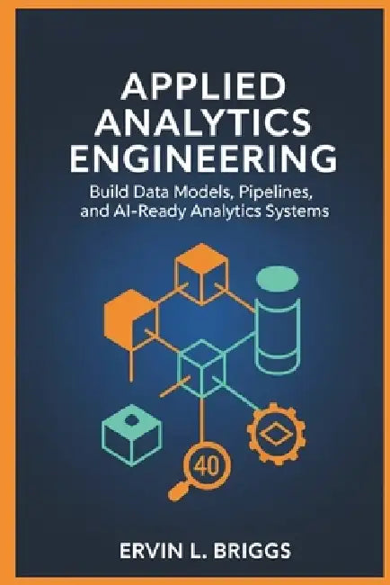 Applied Analytics Engineering: Build Data Models, Pipelines, and AI-Ready Analytics Systems by Ervin L. Briggs