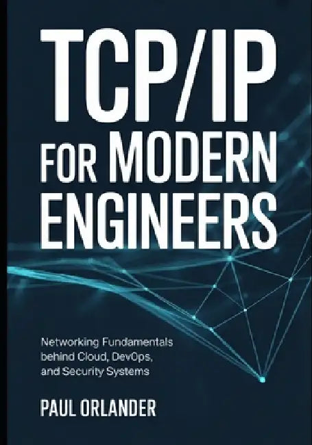 TCP/IP for Modern Engineers: Networking Fundamentals Behind Cloud, DevOps, and Security Systems by Paul Orlander