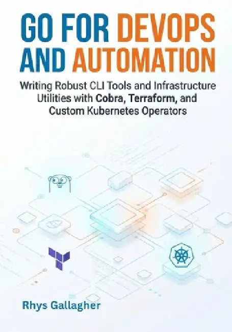 Go for DevOps and Automation: Writing Robust CLI Tools and Infrastructure Utilities with Cobra, Terraform, and Custom Kubernetes Operators by Rhys Gallagher