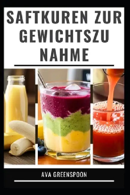 Saftkuren Zur Gewichtszunahme: Köstliche Rezepte zur Steigerung Ihrer Kalorienzufuhr by Ava Greenspoon