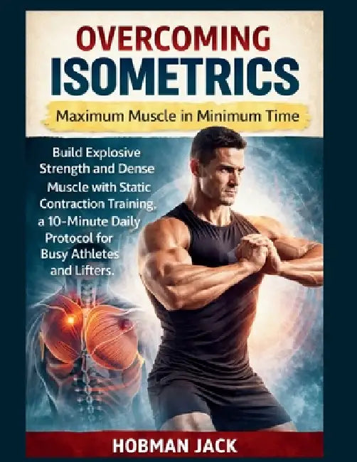 Overcoming Isometrics: Maximum Muscle in Minimum Time: Build Explosive Strength and Dense Muscle with Static Contraction Training, a 10-Minute Daily P by Hobman Jack