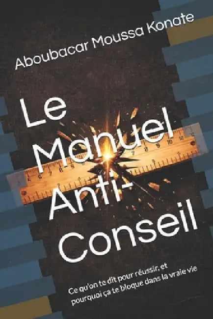 Le Manuel Anti-Conseil: Ce qu'on te dit pour réussir, et pourquoi ça te bloque dans la vraie vie by Aboubacar Moussa Konate