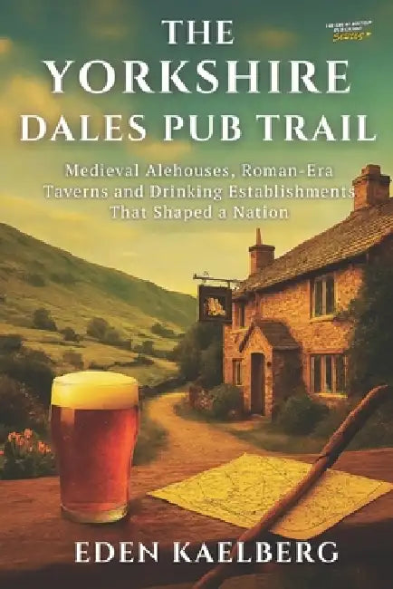 The Yorkshire Dales Pub Trail: A Walker's Guide to Traditional Inns, Local Ales, and Stone-Built Havens in God's Own Country by Eden Kaelberg