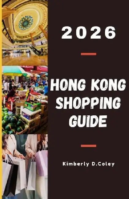 Hong Kong Shopping Guide 2026: A Thoughtfully Curated Shopping Companion for Travelers Seeking Style, Value, and Authentic Local Experiences by Kimberly D. Coley