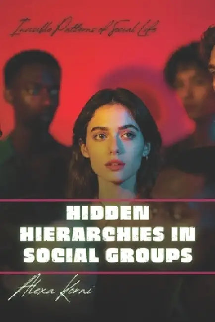 Hidden Hierarchies in Social Groups: Invisible Patterns of Social Life by Alexa Korni
