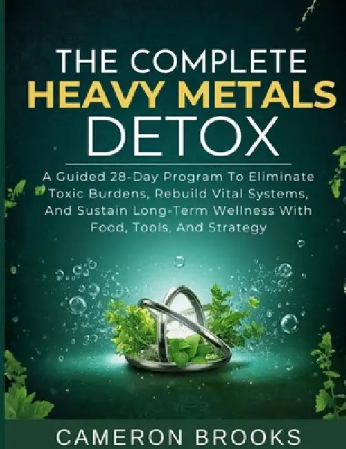 The Complete Heavy Metals Detox: A Guided 28-Day Program To Eliminate Toxic Burdens, Rebuild Vital Systems, And Sustain Long-Term Wellness With Food, by Cameron Brooks