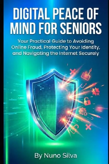 Digital Peace of Mind for Seniors: Your Practical Guide to Avoiding Online Fraud, Protecting Your Identity, and Navigating the Internet Securely by Nuno Silva