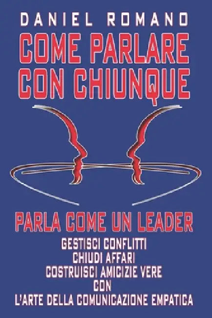 Come Parlare con Chiunque - Parla come un Leader: Gestisci Conflitti, Chiudi Affari e Costruisci Amicizie Vere con l'Arte della Comunicazione Empatica by David Romano