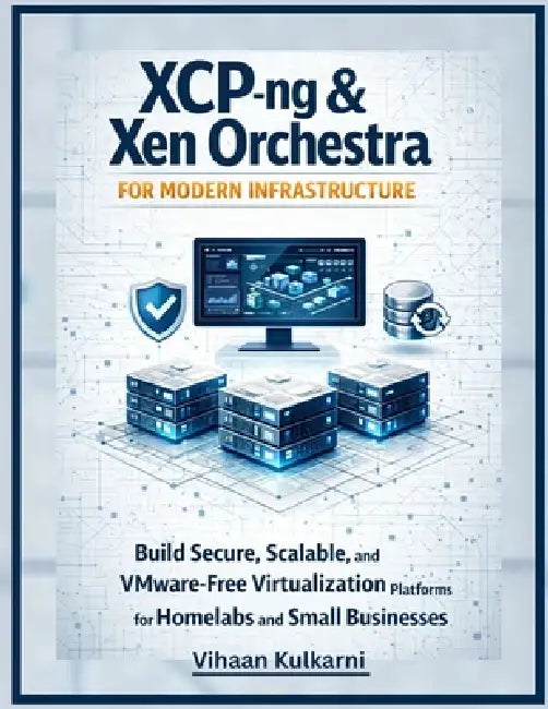 XCP-ng & Xen Orchestra for Modern Infrastructure: Build Secure, Scalable, and VMware-Free Virtualization Platforms for Homelabs and Small Businesses by Vihaan Kulkarni