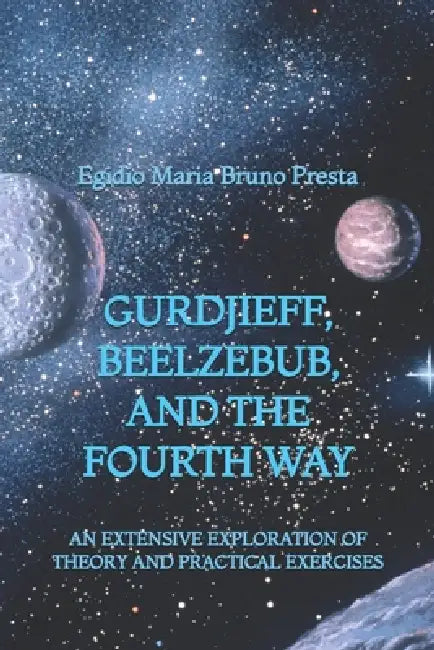 Gurdjieff, Beelzebub, and the Fourth Way: An Extensive Exploration of Theory and Practical Exercises by Egidio Maria Bruno Presta