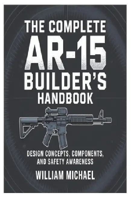 The Complete AR-15 Builder's Handbook: Design Concepts, Components, and Safety Awareness by William Michael