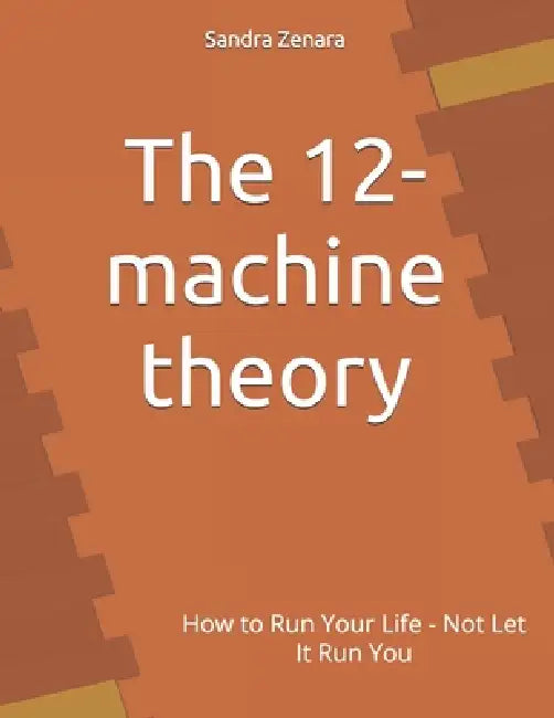 The 12-machine theory: How to Run Your Life - Not Let It Run You by Sandra Zenara