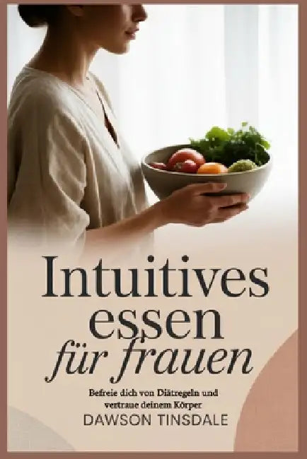 Intuitives Essen für Frauen: Befreie dich von Diätregeln und vertraue deinem Körper by Dawson Tinsdale