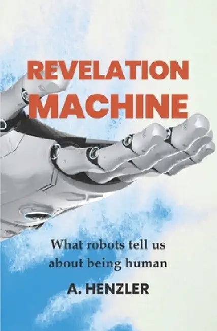 Revelation Machine: What robots tell us about being human by Alana Henzler
