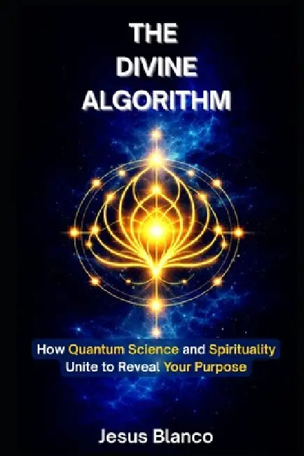 The Divine Algorithm: How Quantum Science and Spirituality Unite to Reveal Your Purpose by Jesus Blanco