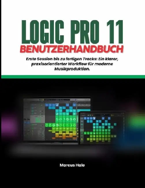Logic Pro 11 Benutzerhandbuch: Von der ersten Session zum fertigen Track: Ein klarer, praktischer Workflow für die moderne Musikproduktion by Marcus Hale