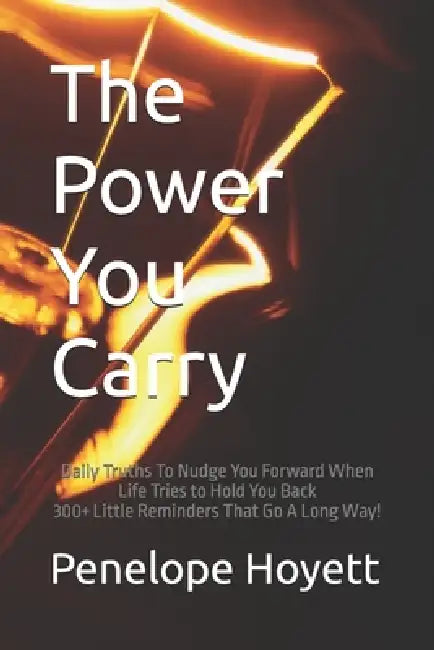 The Power You Carry: Daily Truths To Nudge You Forward When Life Tries to Hold You Back 300+ Little Reminders That Go A Long Way! by Penelope Hoyett