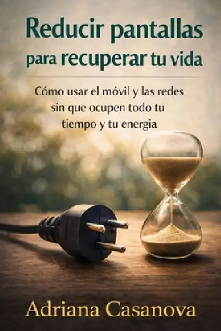 Reducir pantallas para recuperar tu vida: Cómo usar el móvil y las redes sin que ocupen tu todo tu tiempo y energía by Adriana Casanova