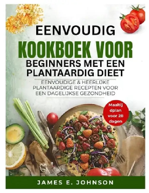 Eenvoudig Kookboek Voor Beginners Met Een Plantaardig Dieet: Eenvoudige & Heerlijke Plantaardige Recepten Voor Een Dagelijkse Gezondheid by James Johnson