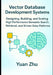Vector Database Development Systems: Designing, Building, and Scaling High Performance Semantic Search, Retrieval, and Driven Data Platforms by Yuan Zhu