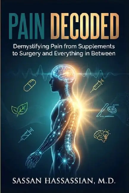 Pain Decoded: Demystifying Pain from Supplements to Surgery and Everything in Between by Sassan Hassassian