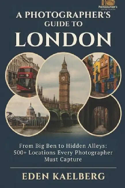 A Photographer's Guide to London: From Big Ben to Hidden Alleys: 500+ Locations Every Photographer Must Capture by Eden Kaelberg