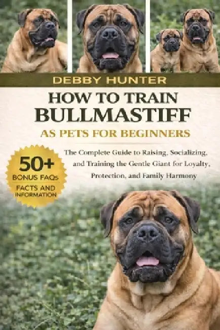 How to Train Bullmastiff as Pets for Beginners: The Complete Guide to Raising, Socializing, and Training the Gentle Giant for Loyalty, Protection, and by Debby Hunter