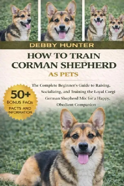 How to Train Corman Shepherd as Pets: The Complete Beginner's Guide to Raising, Socializing, and Training the Loyal Corgi-German Shepherd Mix for a Ha by Debby Hunter