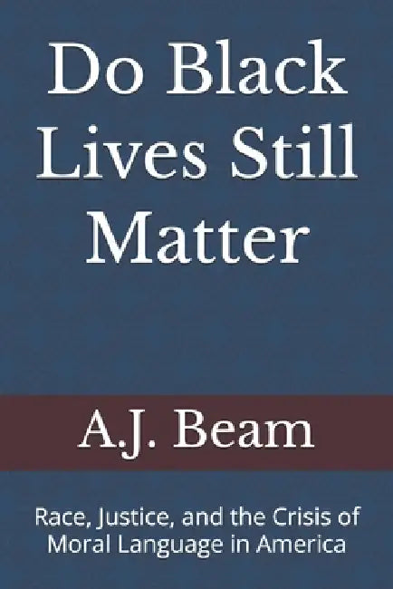 Do Black Lives Still Matter: Race, Justice, and the Crisis of Moral Language in America by A. J. Beam