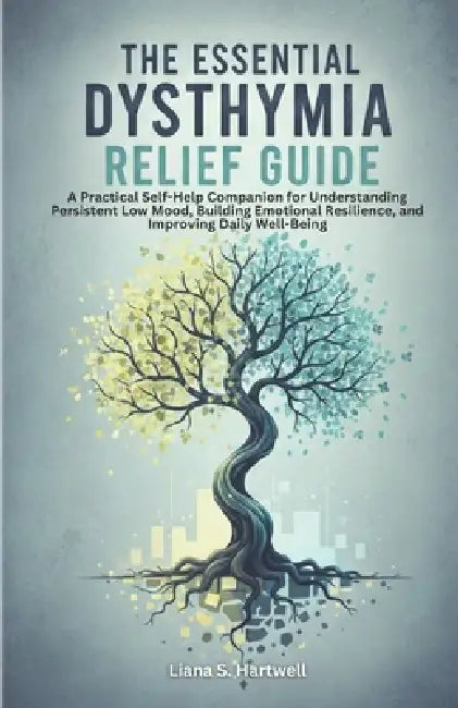 The Essential Dysthymia Relief Guide: A Practical Self-Help Companion for Understanding Persistent Low Mood, Building Emotional Resilience, and Improv by Liana S. Hartwell