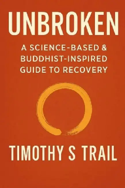 Unbroken: A Science Based & Buddhist-Inspired Guide to Recovery by Timothy S. Trail