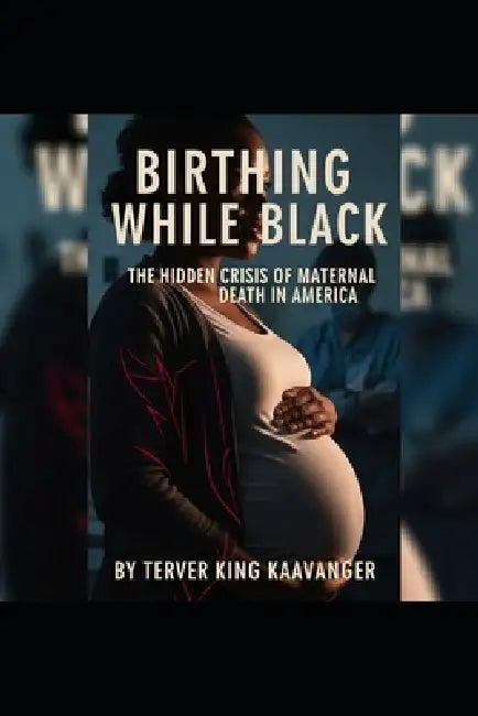 Birthing While Black: The Hidden Crisis of Maternal Death in America: Addressing the Dangerous Gaps in Healthcare and the Lives at Risk by Terver King Kaavanger
