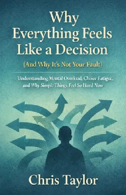 Why Everything Feels Like a Decision (And Why It's Not Your Fault): Understanding Mental Overload, Choice Fatigue, and Why Simple Things Feel So Hard by Chris Taylor