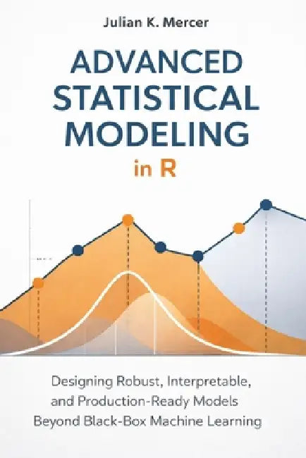 Advanced Statistical Modeling in R: A Comprehensive Guide: Designing Robust, Interpretable, and Production-Ready Models Beyond Black-Box Machine Learn by Alice Schwartz, Hayden Van Der Post, Julian K. Mercer