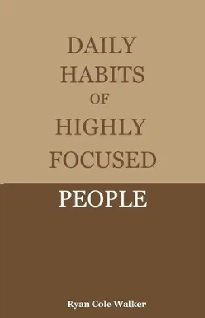 Daily Habits of Highly Focused People: Proven Routines to Eliminate Distractions and Build Deep, Meaningful Focus in a Noisy World by Ryan Cole Walker