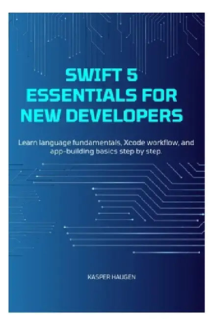 Swift 5 Essentials for New Developers: Learn language fundamentals, Xcode workflow, and app-building basics step by step by Kasper Haugen
