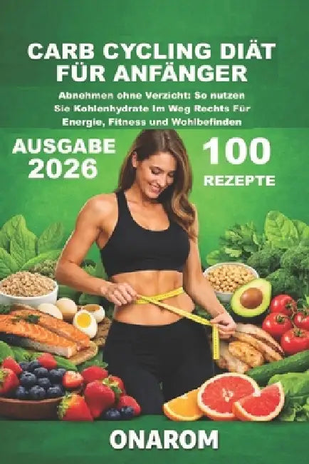 Carb Cycling Diät Für Anfänger: Abnehmen ohne Verzicht: So nutzen Sie Kohlenhydrate Im Weg Rechts Für Energie, Fitness und Wohlbefinden by Onarom