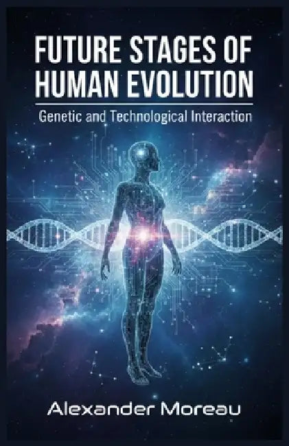 Future Stages of Human Evolution: Genetic and Technological Interaction by Alexander Moreau