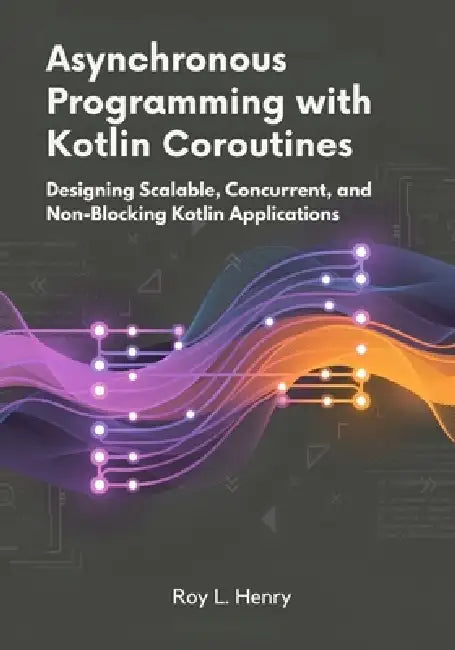 Asynchronous Programming with Kotlin Coroutines: Designing Scalable, Concurrent, and Non-Blocking Kotlin Applications by Roy L. Henry
